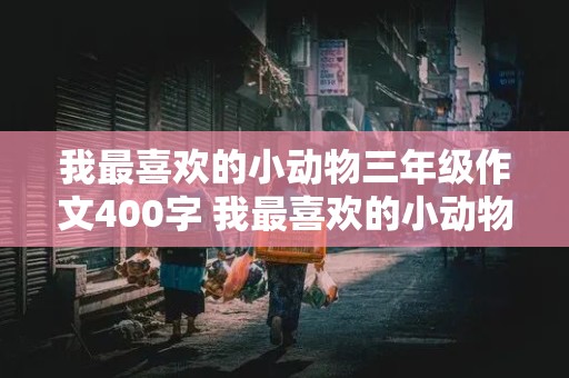 我最喜欢的小动物三年级作文400字 我最喜欢的小动物三年级作文400字左右