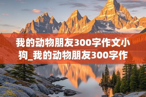 我的动物朋友300字作文小狗_我的动物朋友300字作文小狗四年级下册