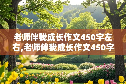 老师伴我成长作文450字左右,老师伴我成长作文450字左右四年级上册