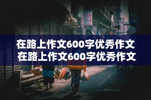 在路上作文600字优秀作文 在路上作文600字优秀作文初一