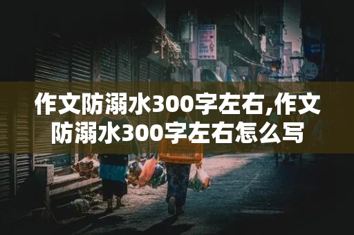 作文防溺水300字左右,作文防溺水300字左右怎么写