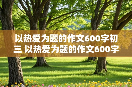 以热爱为题的作文600字初三 以热爱为题的作文600字初三记叙