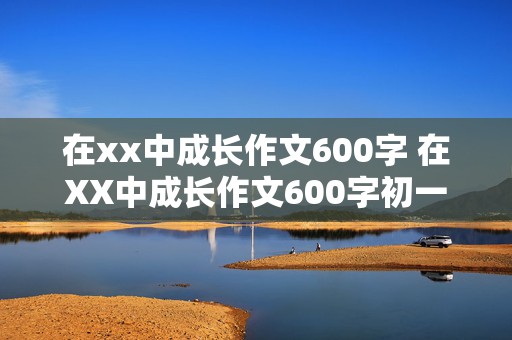 在xx中成长作文600字 在XX中成长作文600字初一