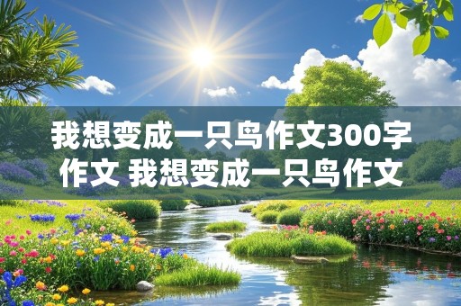 我想变成一只鸟作文300字作文 我想变成一只鸟作文300字作文怎么写