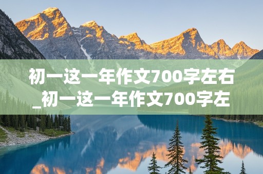 初一这一年作文700字左右_初一这一年作文700字左右有解析