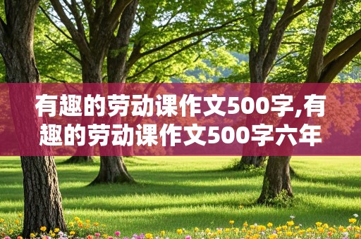 有趣的劳动课作文500字,有趣的劳动课作文500字六年级