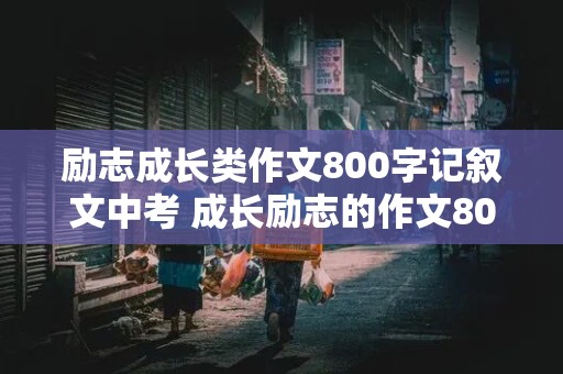 励志成长类作文800字记叙文中考 成长励志的作文800字记叙文