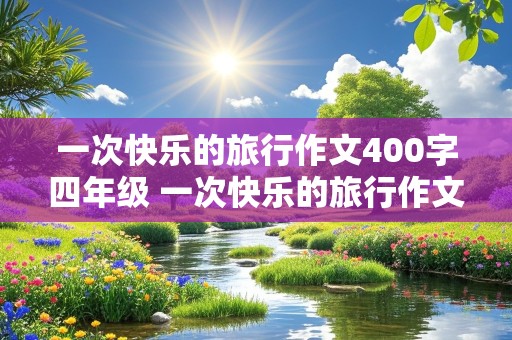 一次快乐的旅行作文400字四年级 一次快乐的旅行作文400字四年级上册