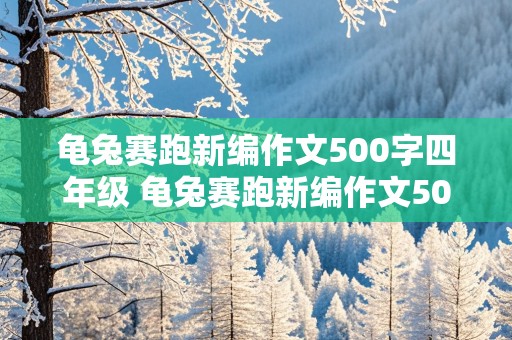 龟兔赛跑新编作文500字四年级 龟兔赛跑新编作文500字四年级下册