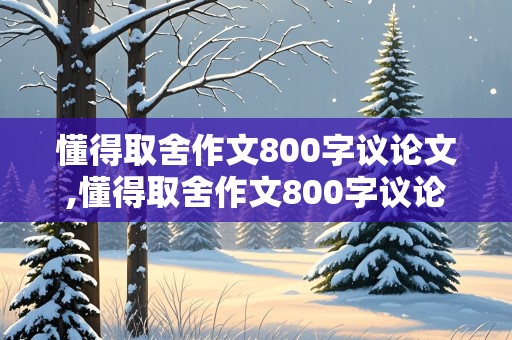 懂得取舍作文800字议论文,懂得取舍作文800字议论文高中