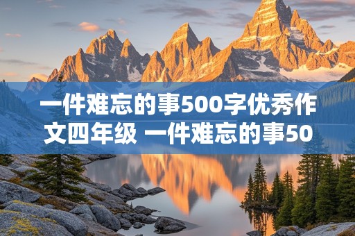 一件难忘的事500字优秀作文四年级 一件难忘的事500字优秀作文四年级上册