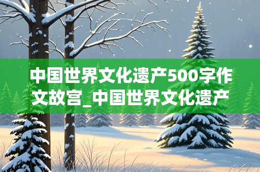 中国世界文化遗产500字作文故宫_中国世界文化遗产500字作文故宫免费