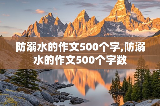 防溺水的作文500个字,防溺水的作文500个字数