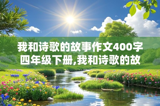 我和诗歌的故事作文400字四年级下册,我和诗歌的故事作文400字四年级下册精选