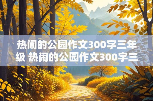 热闹的公园作文300字三年级 热闹的公园作文300字三年级放风筝踢足球