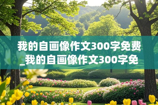 我的自画像作文300字免费_我的自画像作文300字免费女生