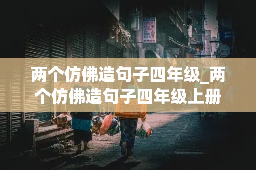 两个仿佛造句子四年级_两个仿佛造句子四年级上册