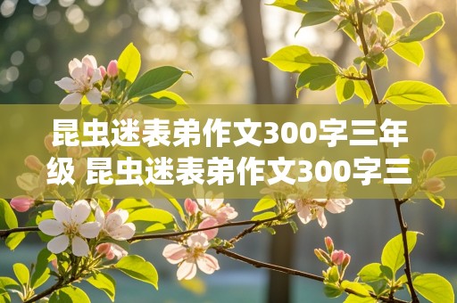 昆虫迷表弟作文300字三年级 昆虫迷表弟作文300字三年级下册