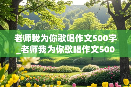 老师我为你歌唱作文500字_老师我为你歌唱作文500字怎么写