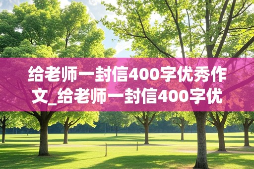 给老师一封信400字优秀作文_给老师一封信400字优秀作文四年级