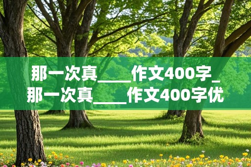 那一次真____作文400字_那一次真____作文400字优秀