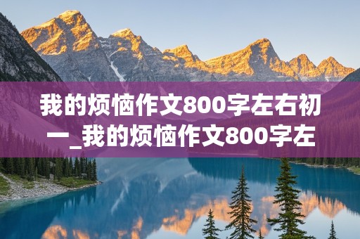 我的烦恼作文800字左右初一_我的烦恼作文800字左右初一抒情