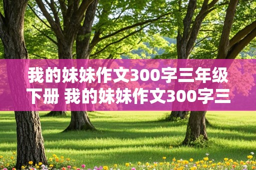 我的妹妹作文300字三年级下册 我的妹妹作文300字三年级下册怎么写