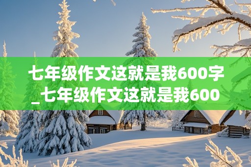 七年级作文这就是我600字_七年级作文这就是我600字左右