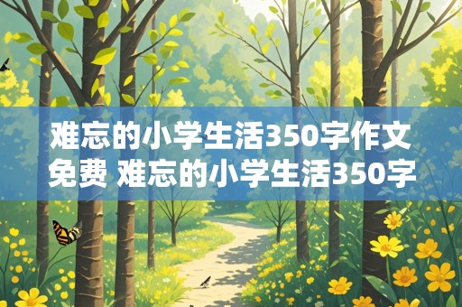 难忘的小学生活350字作文免费 难忘的小学生活350字优秀作文