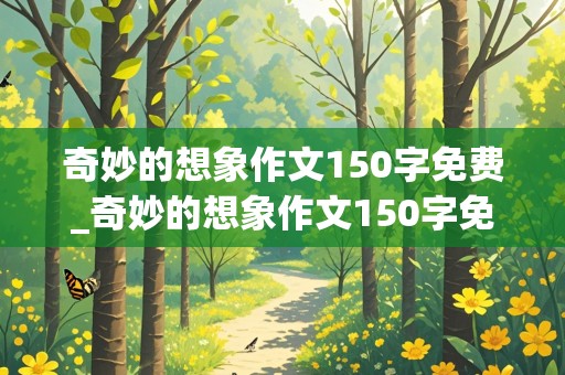 奇妙的想象作文150字免费_奇妙的想象作文150字免费阅读