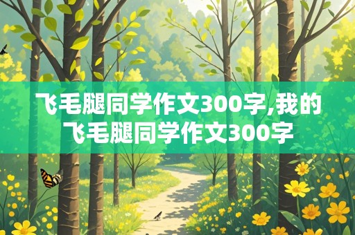 飞毛腿同学作文300字,我的飞毛腿同学作文300字