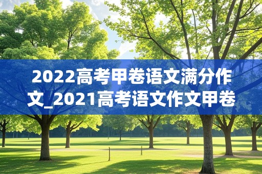 2022高考甲卷语文满分作文_2021高考语文作文甲卷满分作文