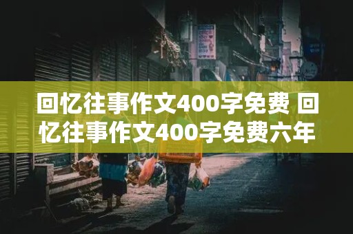 回忆往事作文400字免费 回忆往事作文400字免费六年级