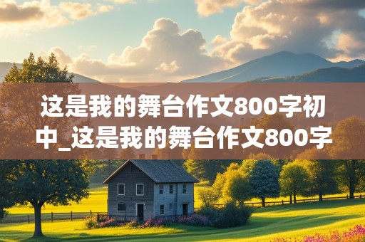 这是我的舞台作文800字初中_这是我的舞台作文800字初中家务劳动