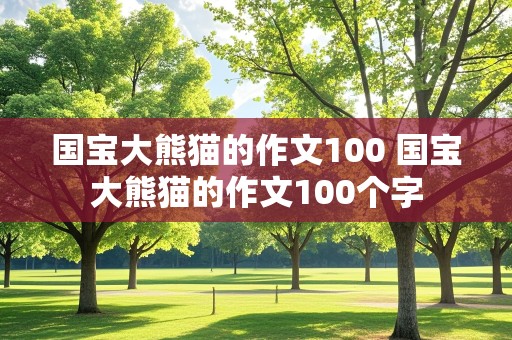 国宝大熊猫的作文100 国宝大熊猫的作文100个字