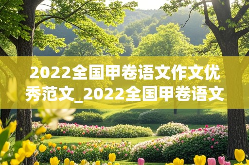 2022全国甲卷语文作文优秀范文_2022全国甲卷语文作文优秀范文800字