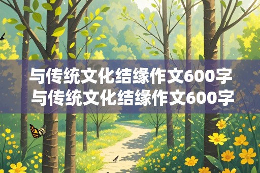 与传统文化结缘作文600字 与传统文化结缘作文600字记叙文