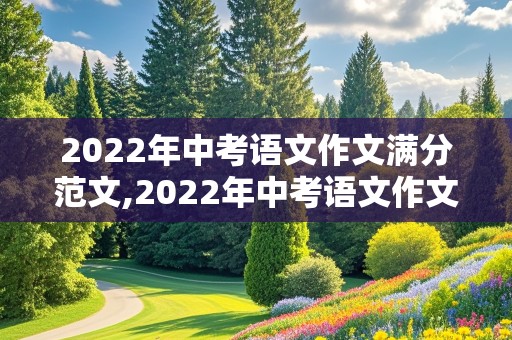 2022年中考语文作文满分范文,2022年中考语文作文满分范文河北