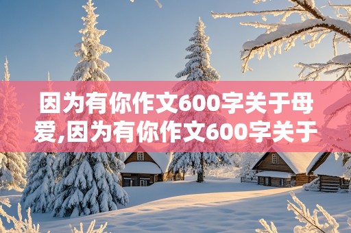 因为有你作文600字关于母爱,因为有你作文600字关于母爱开头