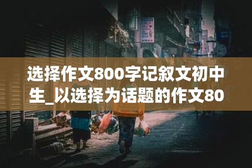 选择作文800字记叙文初中生_以选择为话题的作文800字