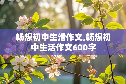 畅想初中生活作文,畅想初中生活作文600字