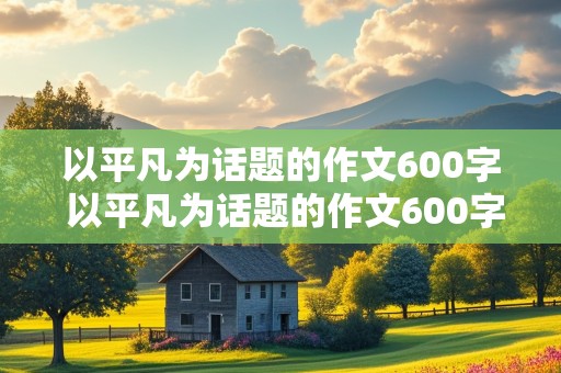 以平凡为话题的作文600字 以平凡为话题的作文600字初三