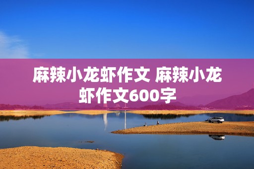 麻辣小龙虾作文 麻辣小龙虾作文600字