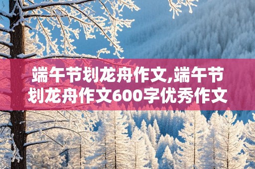 端午节划龙舟作文,端午节划龙舟作文600字优秀作文