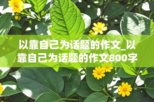 以靠自己为话题的作文_以靠自己为话题的作文800字