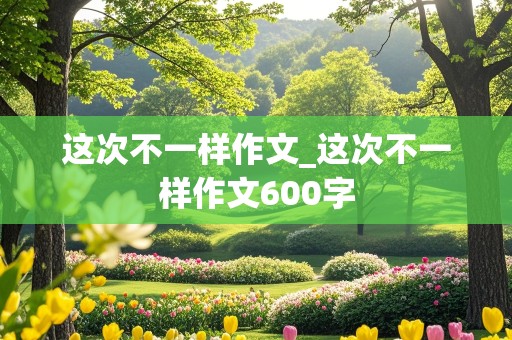 这次不一样作文_这次不一样作文600字