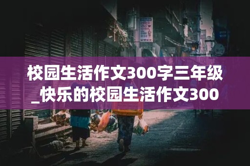 校园生活作文300字三年级_快乐的校园生活作文300字三年级