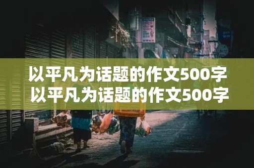 以平凡为话题的作文500字 以平凡为话题的作文500字左右