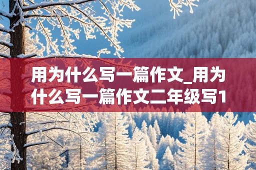 用为什么写一篇作文_用为什么写一篇作文二年级写100个字简单