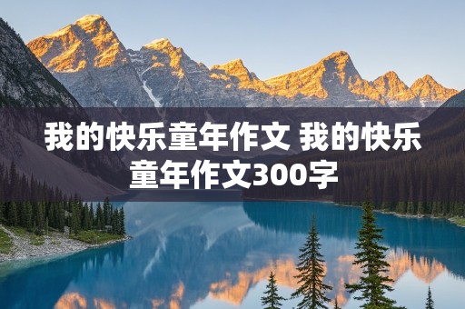 我的快乐童年作文 我的快乐童年作文300字